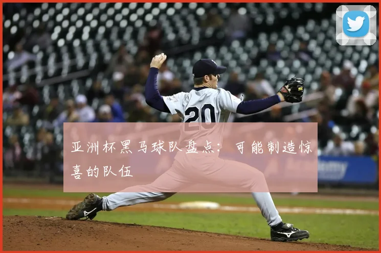 亚洲杯黑马球队盘点：可能制造惊喜的队伍
